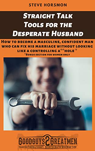 Straight Talk Tools for the Desperate Husband: How To Become A Masculine, Confident Man Who Can Fix His Marriage Without Looking Like A Controlling A**hole
