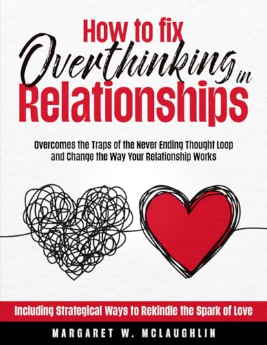 How to Fix Overthinking in Relationships: Overcomes the Traps of the Never-Ending Thought Loop and Change the Way Your Relationship Works. Including Strategical Ways to Rekindle the Spark of Love
