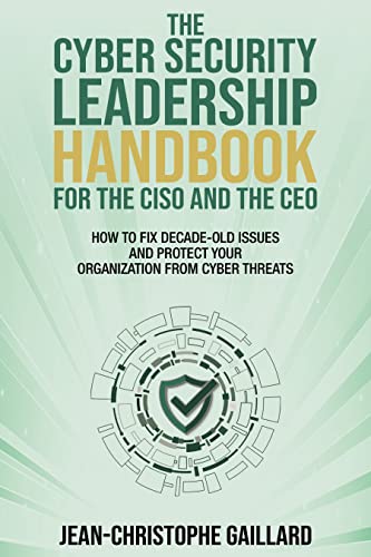The CyberSecurity Leadership Handbook for the CISO and the CEO: How to Fix Decade-Old Issues and Protect Your Organization from Cyber Threats