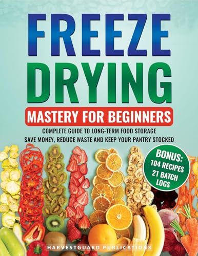 Freeze Drying Mastery For Beginners: Complete Guide to Long-Term Food Storage, Save Money, Reduce Waste and Keep Your Pantry Stocked