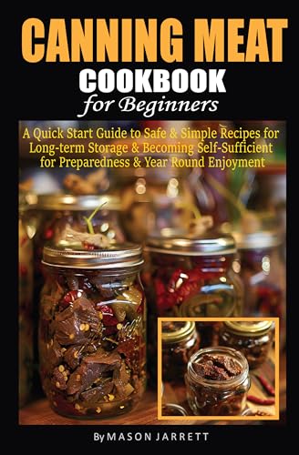 Canning Meat Cookbook for Beginners: A Quick-Start Guide to Safe and Simple Recipes for Long-Term Storage & Becoming Self-Sufficient for Emergency Preparedness and Year-Round Enjoyment