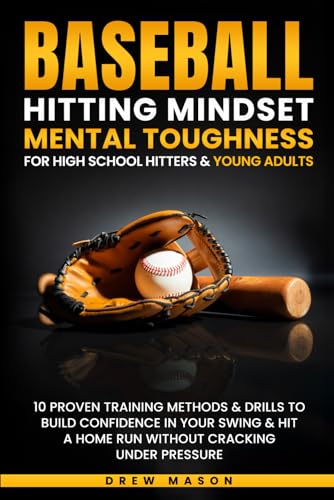 Baseball Hitting Mindset Mental Toughness for High School Hitters & Young Adults: 10 Proven Training Methods & Drills To Build Confidence In Your Swing & Hit A Home Run
