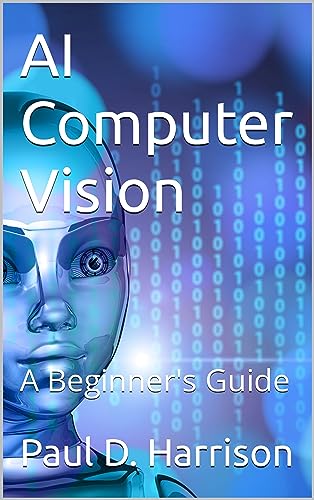 AI Computer Vision: A Beginner's Guide (Artificial Intelligence Book 6)