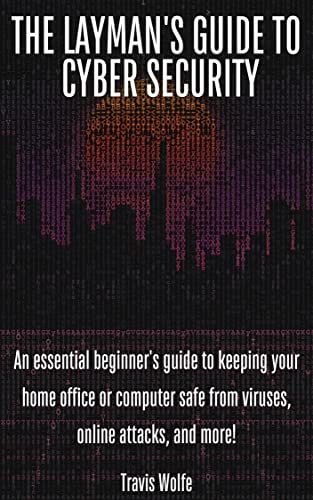 The Layman’s Guide to Cybersecurity: An essential beginner’s guide to keeping your home office or computer safe from viruses, online attacks, and more!