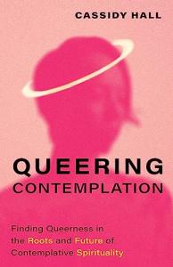 Queering Contemplation: Finding Queerness in the Roots and Future of Contemplative Spirituality