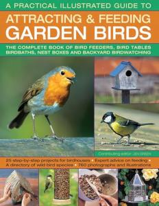 A Practical Illustrated Guide To Attracting & Feeding Garden Birds: The Complete Book Of Bird Feeders, Bird Tables, Birdbaths, Nest Boxes And Backyard Birdwatching