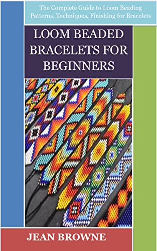 LOOM BEADED BRACELETS FOR BEGINNERS: The Complete Guide to Loom Beading Patterns, Techniques, Finishing for Bracelets