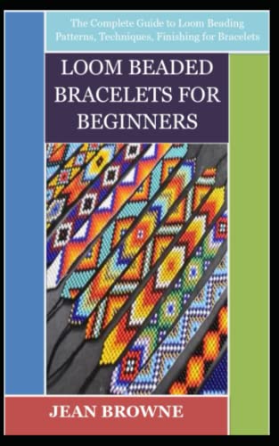 LOOM BEADED BRACELETS FOR BEGINNERS: The Complete Guide to Loom Beading Patterns, Techniques, Finishing for Bracelets
